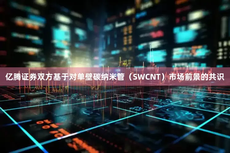 亿腾证券双方基于对单壁碳纳米管（SWCNT）市场前景的共识