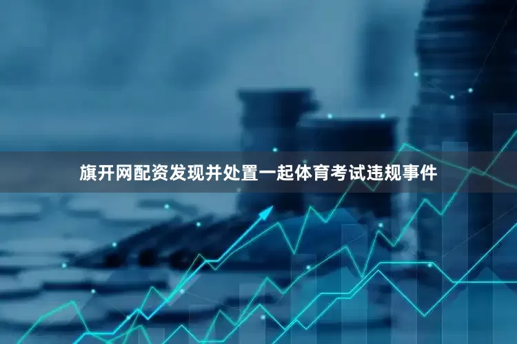 旗开网配资发现并处置一起体育考试违规事件