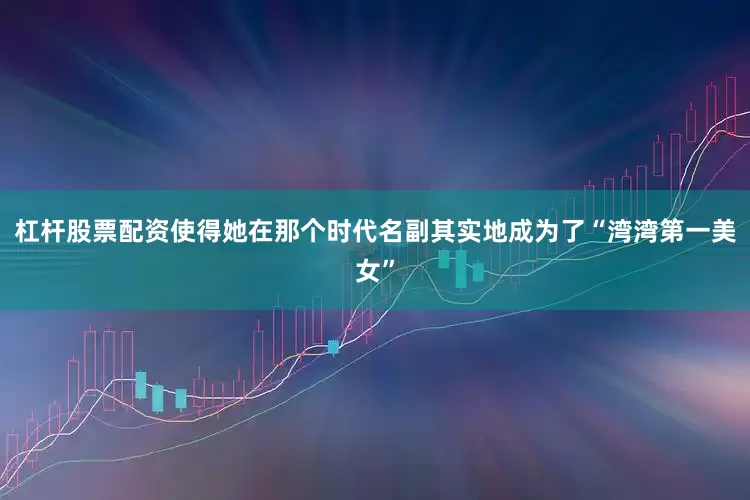 杠杆股票配资使得她在那个时代名副其实地成为了“湾湾第一美女”