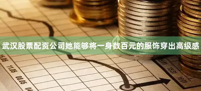 武汉股票配资公司她能够将一身数百元的服饰穿出高级感