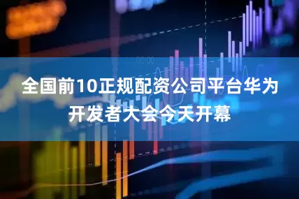 全国前10正规配资公司平台华为开发者大会今天开幕