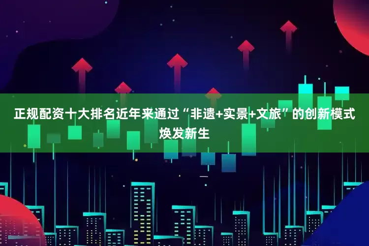 正规配资十大排名近年来通过“非遗+实景+文旅”的创新模式焕发新生