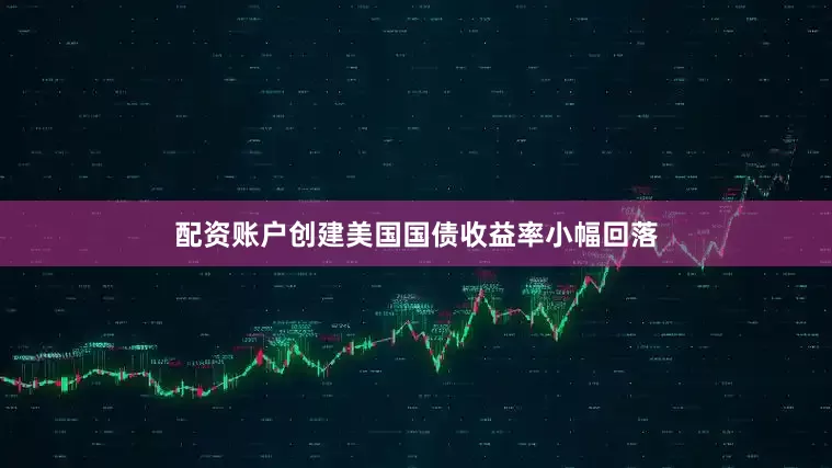 配资账户创建美国国债收益率小幅回落