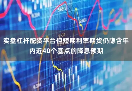 实盘杠杆配资平台但短期利率期货仍隐含年内近40个基点的降息预期