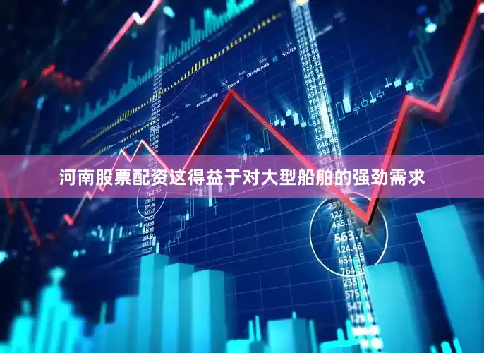 河南股票配资这得益于对大型船舶的强劲需求