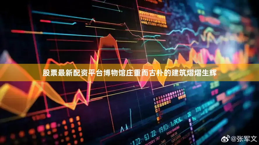 股票最新配资平台博物馆庄重而古朴的建筑熠熠生辉