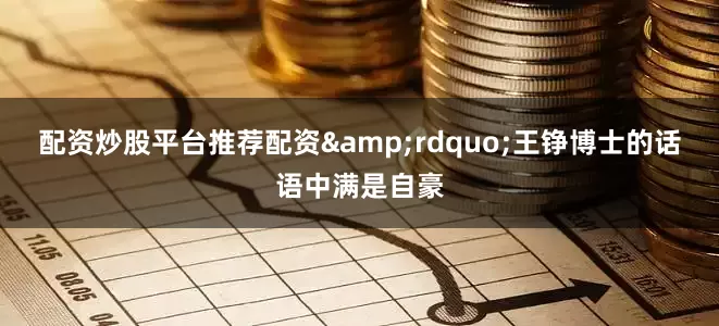 配资炒股平台推荐配资&rdquo;王铮博士的话语中满是自豪