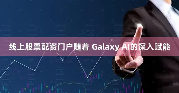 线上股票配资门户随着 Galaxy AI的深入赋能