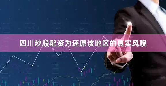四川炒股配资为还原该地区的真实风貌