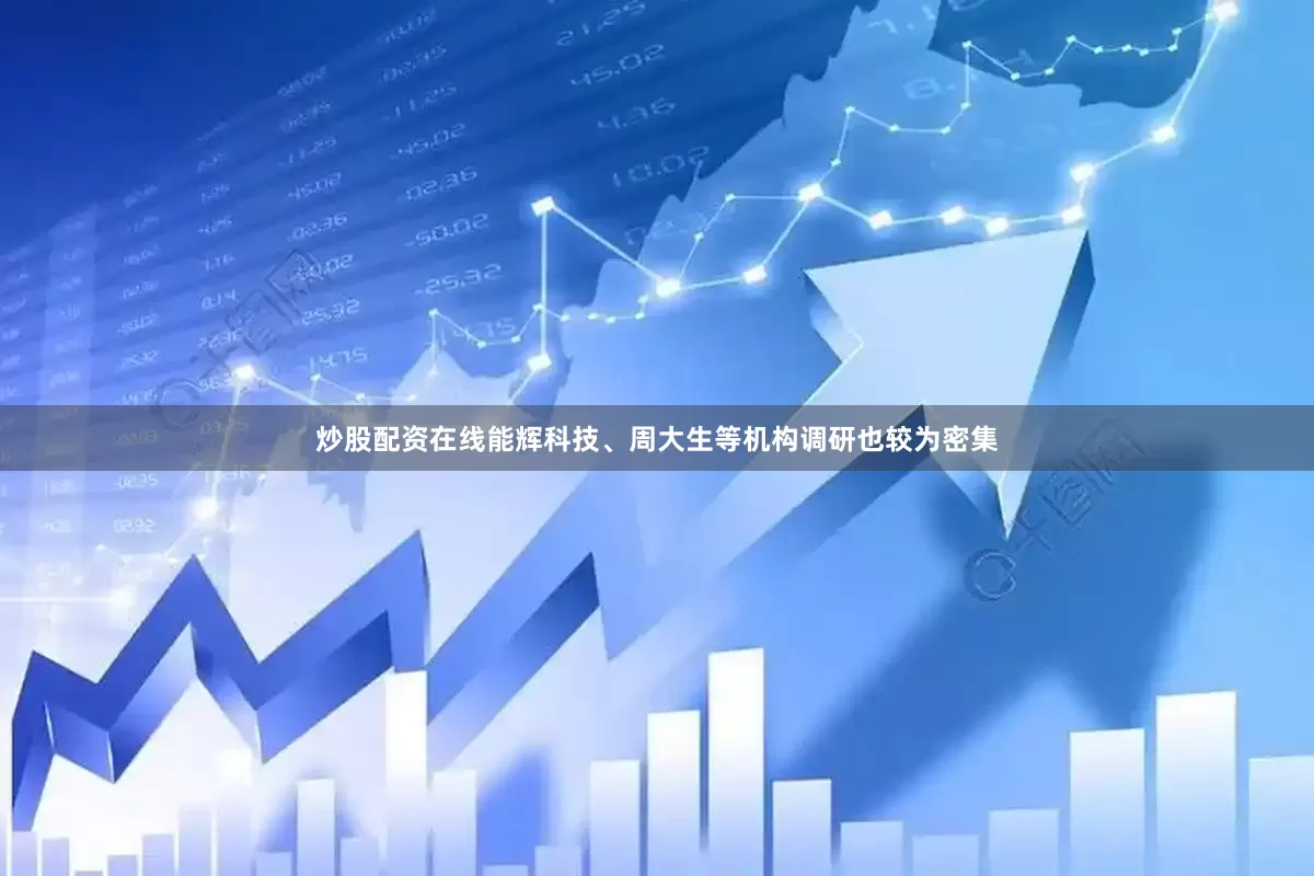 炒股配资在线能辉科技、周大生等机构调研也较为密集