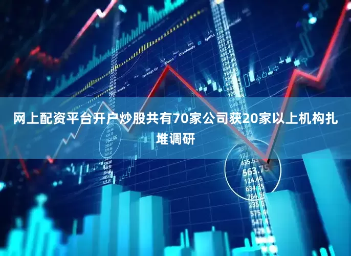 网上配资平台开户炒股共有70家公司获20家以上机构扎堆调研