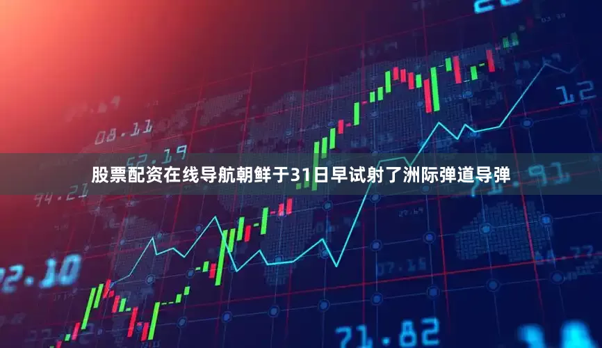 股票配资在线导航朝鲜于31日早试射了洲际弹道导弹