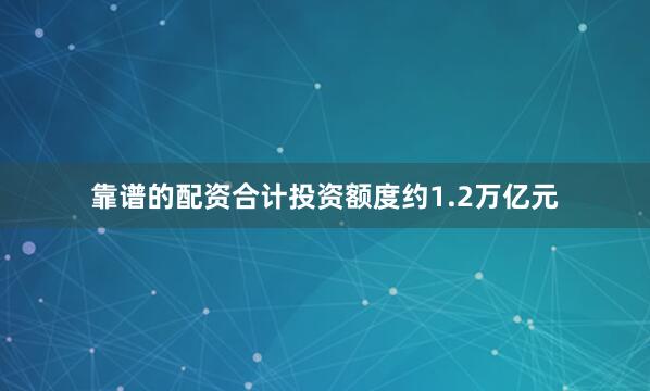 靠谱的配资合计投资额度约1.2万亿元
