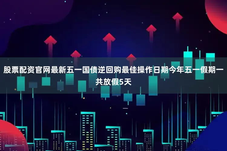 股票配资官网最新五一国债逆回购最佳操作日期今年五一假期一共放假5天