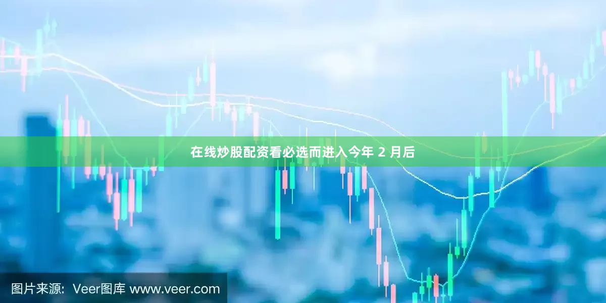 在线炒股配资看必选而进入今年 2 月后
