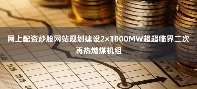 网上配资炒股网站规划建设2×1000MW超超临界二次再热燃煤机组