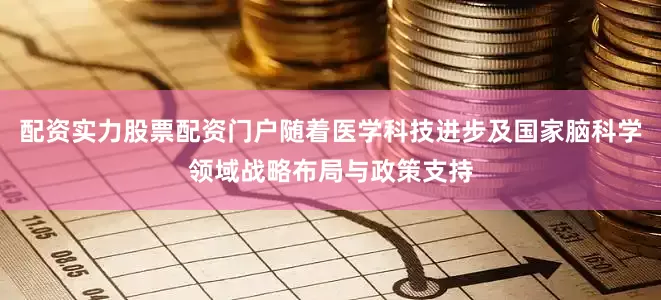 配资实力股票配资门户随着医学科技进步及国家脑科学领域战略布局与政策支持