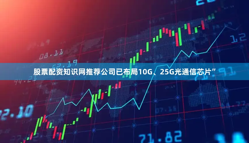 股票配资知识网推荐公司已布局10G、25G光通信芯片”