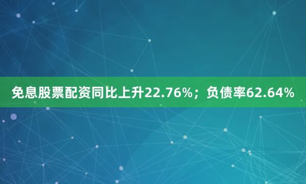 免息股票配资同比上升22.76%；负债率62.64%