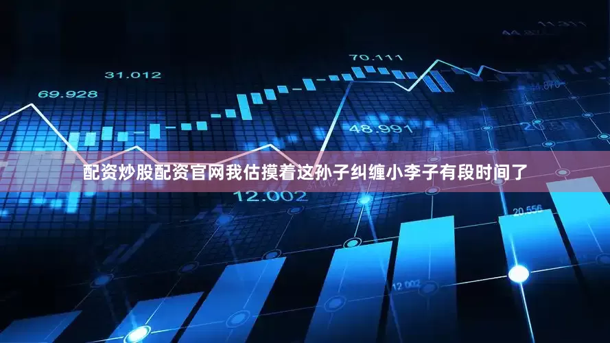 配资炒股配资官网我估摸着这孙子纠缠小李子有段时间了
