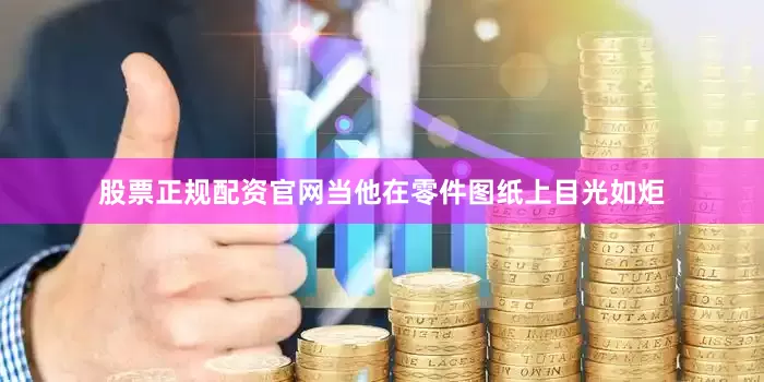 股票正规配资官网当他在零件图纸上目光如炬