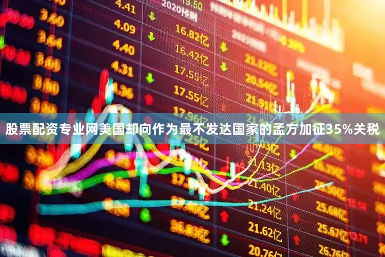 股票配资专业网美国却向作为最不发达国家的孟方加征35%关税