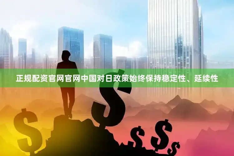 正规配资官网官网中国对日政策始终保持稳定性、延续性