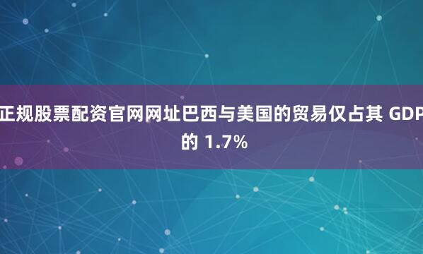 正规股票配资官网网址巴西与美国的贸易仅占其 GDP 的 1.7%