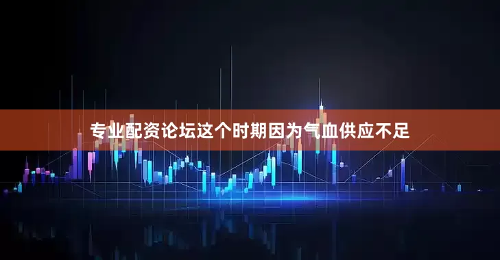 专业配资论坛这个时期因为气血供应不足