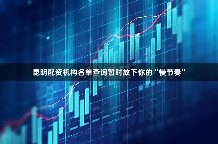 昆明配资机构名单查询暂时放下你的“慢节奏”