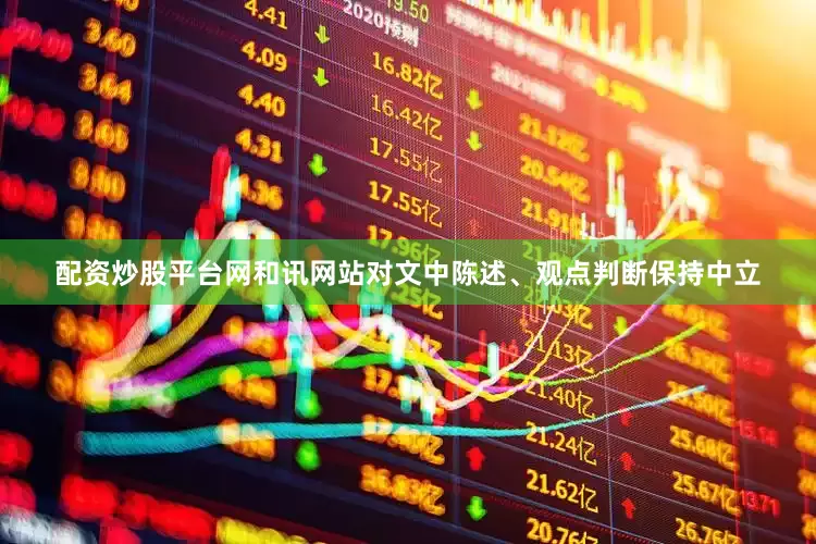 配资炒股平台网和讯网站对文中陈述、观点判断保持中立