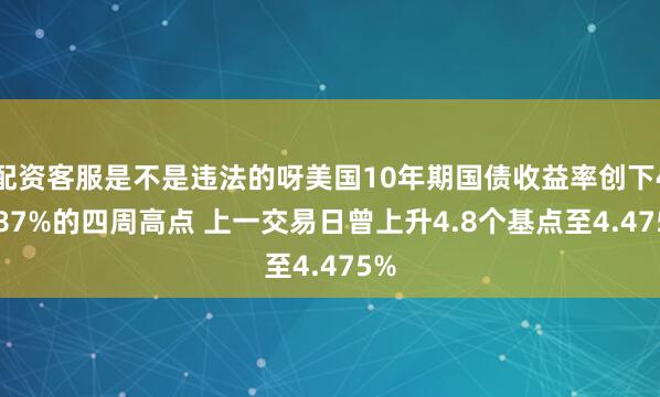 配资客服是不是违法的呀美国10年期国债收益率创下4.487%的四周高点 上一交易日曾上升4.8个基点至4.475%