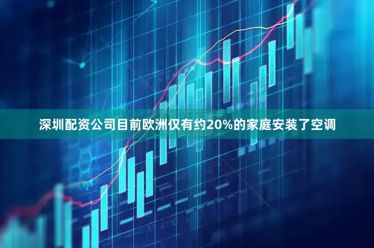 深圳配资公司目前欧洲仅有约20%的家庭安装了空调