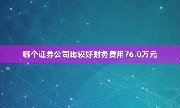 哪个证券公司比较好财务费用76.0万元
