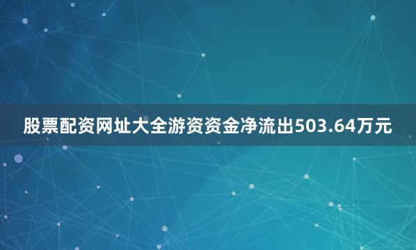 股票配资网址大全游资资金净流出503.64万元