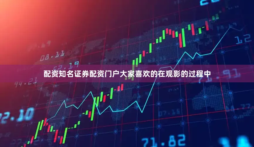 配资知名证券配资门户大家喜欢的在观影的过程中