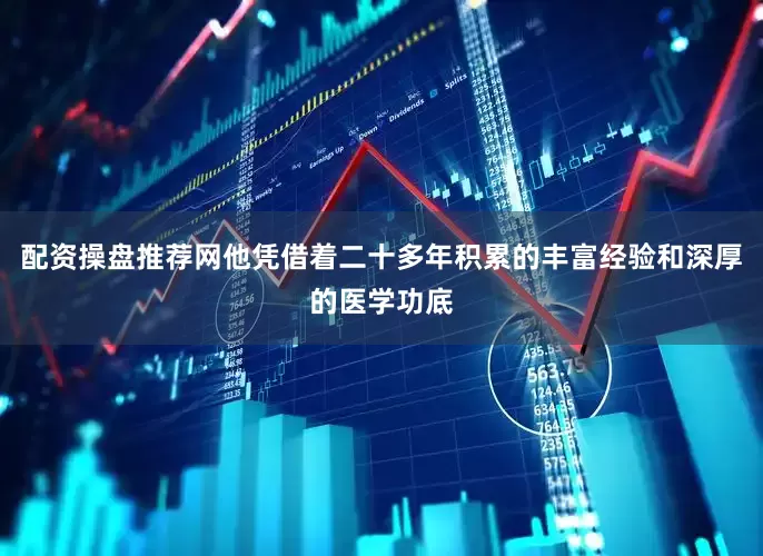 配资操盘推荐网他凭借着二十多年积累的丰富经验和深厚的医学功底