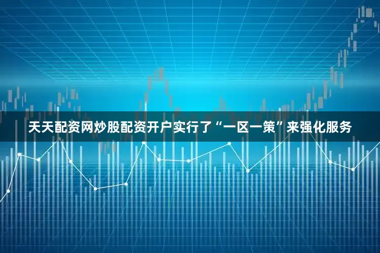 天天配资网炒股配资开户实行了“一区一策”来强化服务