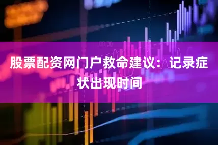 股票配资网门户救命建议：记录症状出现时间