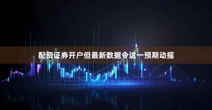 配资证券开户但最新数据令这一预期动摇