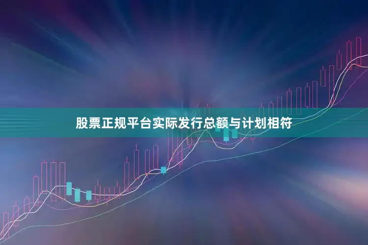 股票正规平台实际发行总额与计划相符