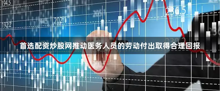 首选配资炒股网推动医务人员的劳动付出取得合理回报