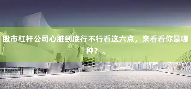 股市杠杆公司心脏到底行不行看这六点，来看看你是哪种？。