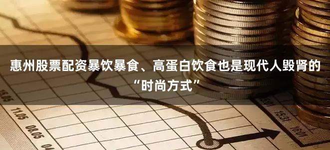 惠州股票配资暴饮暴食、高蛋白饮食也是现代人毁肾的“时尚方式”
