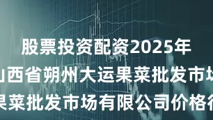 股票投资配资2025年7月30日山西省朔州大运果菜批发市场有限公司价格行情