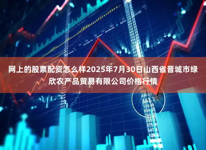 网上的股票配资怎么样2025年7月30日山西省晋城市绿欣农产品贸易有限公司价格行情