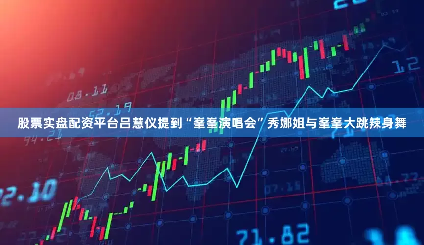 股票实盘配资平台吕慧仪提到“峯峯演唱会”秀娜姐与峯峯大跳辣身舞