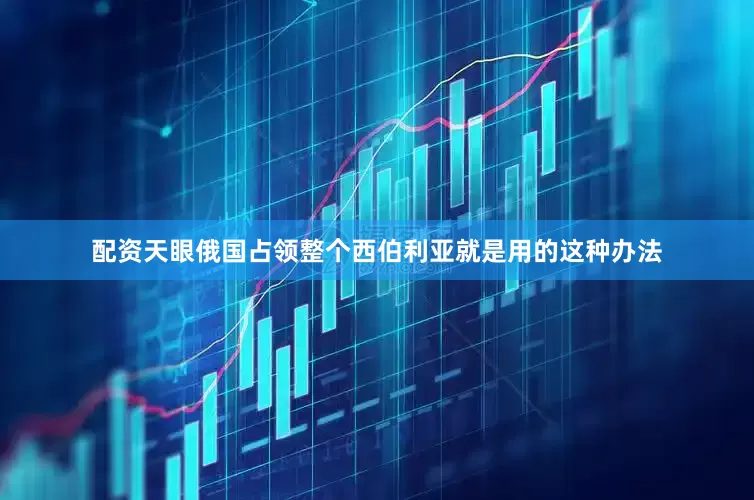 配资天眼俄国占领整个西伯利亚就是用的这种办法