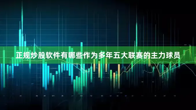 正规炒股软件有哪些作为多年五大联赛的主力球员