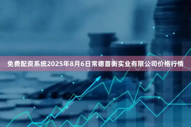 免费配资系统2025年8月6日常德首衡实业有限公司价格行情